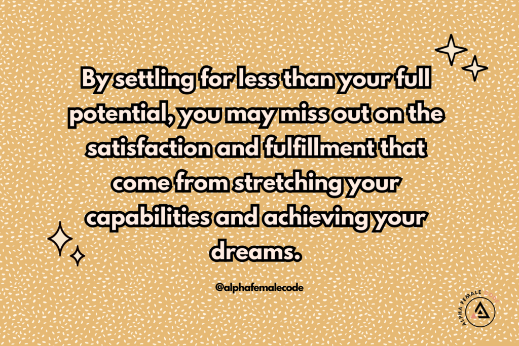 By settling for less than your full potential, you may miss out on the satisfaction and fulfilment that come from stretching your capabilities and achieving your dreams.